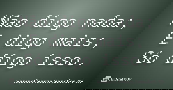 Não digo nada; E digo mais; Só digo isso.... Frase de Samuel Souza Sanches 4S.