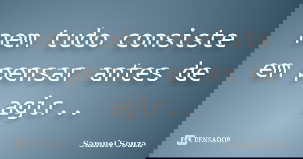 nem tudo consiste em pensar antes de agir..... Frase de samuel souza.