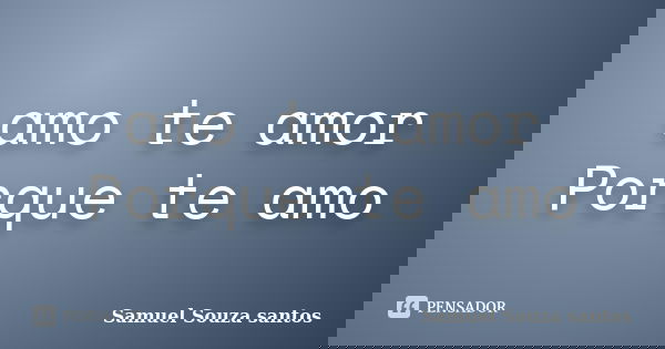 amo te amor Porque te amo... Frase de samuel souza santos.