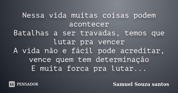 Nessa vida muitas coisas podem acontecer Batalhas a ser travadas, temos que lutar pra vencer A vida não e fácil pode acreditar, vence quem tem determinação E mu... Frase de samuel souza santos.