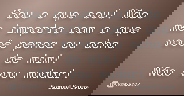 Sou o que sou! Não me importo com o que você pensa ou acha de mim! Não vou mudar!... Frase de Samuel Souza.