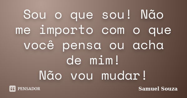 Sou o que sou! Não me importo com o que você pensa ou acha de mim! Não vou mudar!... Frase de Samuel Souza.