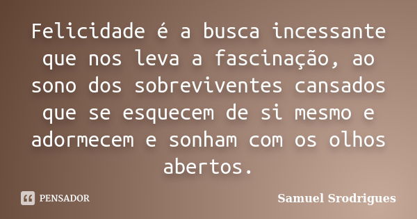 Felicidade é a busca incessante que nos leva a fascinação, ao sono dos sobreviventes cansados que se esquecem de si mesmo e adormecem e sonham com os olhos aber... Frase de Samuel Srodrigues.