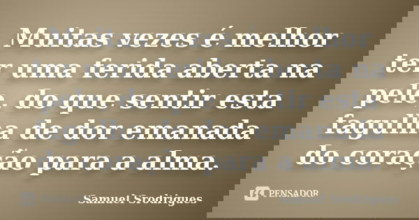 Muitas vezes é melhor ter uma ferida aberta na pele, do que sentir esta fagulha de dor emanada do coração para a alma.... Frase de Samuel Srodrigues.