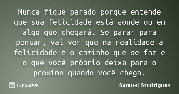 Nunca fique parado porque entende que sua felicidade está aonde ou em algo que chegará. Se parar para pensar, vai ver que na realidade a felicidade é o caminho ... Frase de Samuel Srodrigues.