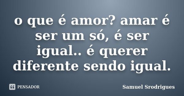 o que é amor? amar é ser um só, é ser igual.. é querer diferente sendo igual.... Frase de Samuel Srodrigues.