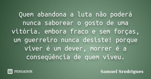 Quem abandona a luta não poderá nunca saborear o gosto de uma vitória. embora fraco e sem forças, um guerreiro nunca desiste! porque viver é um dever, morrer é ... Frase de Samuel Srodrigues.