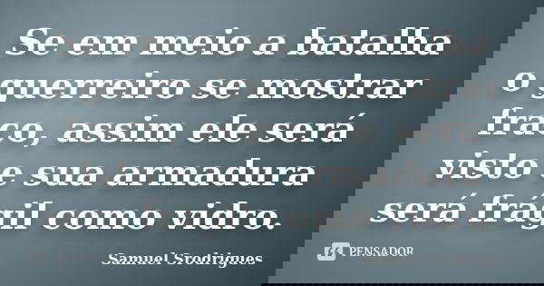 Se em meio a batalha o guerreiro se mostrar fraco, assim ele será visto e sua armadura será frágil como vidro.... Frase de Samuel Srodrigues.