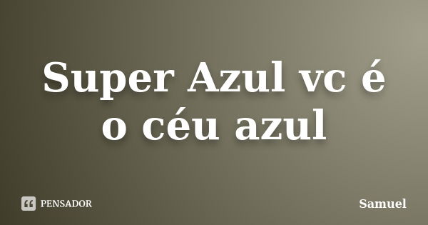 Super Azul vc é o céu azul... Frase de Samuel.