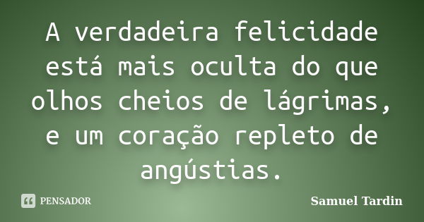 A verdadeira felicidade está mais oculta do que olhos cheios de lágrimas, e um coração repleto de angústias.... Frase de Samuel Tardin.