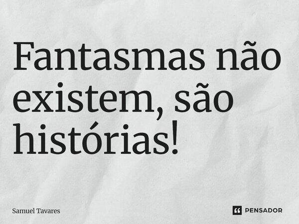 ⁠Fantasmas não existem, são histórias!... Frase de Samuel Tavares.