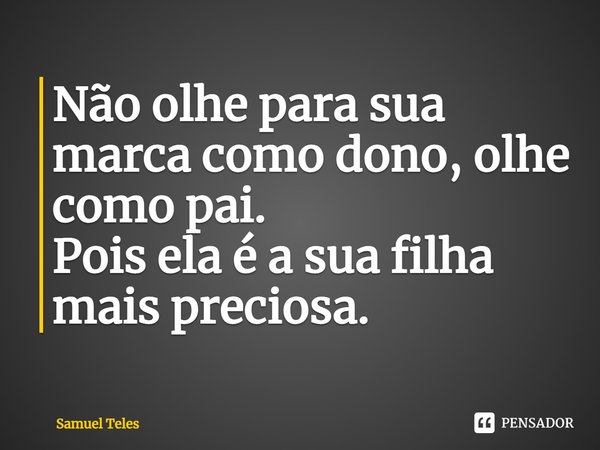 ⁠Não olhe para sua marca como dono, olhe como pai.
Pois ela é a sua filha mais preciosa.... Frase de Samuel Teles.