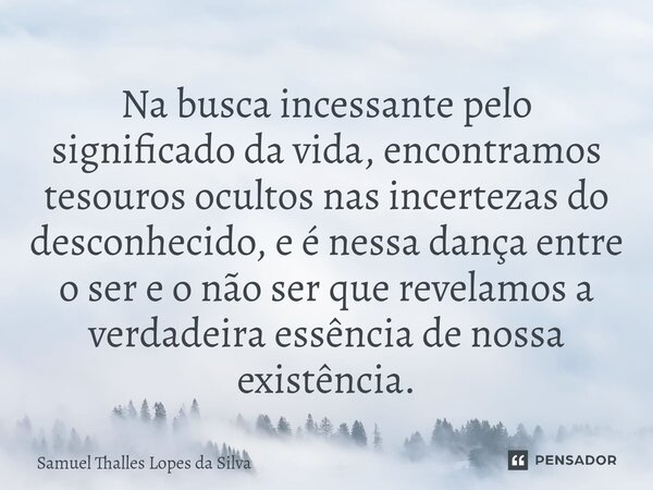 ⁠Na busca incessante pelo significado da vida, encontramos tesouros ocultos nas incertezas do desconhecido, e é nessa dança entre o ser e o não ser que revelamo... Frase de Samuel Thalles Lopes da Silva.