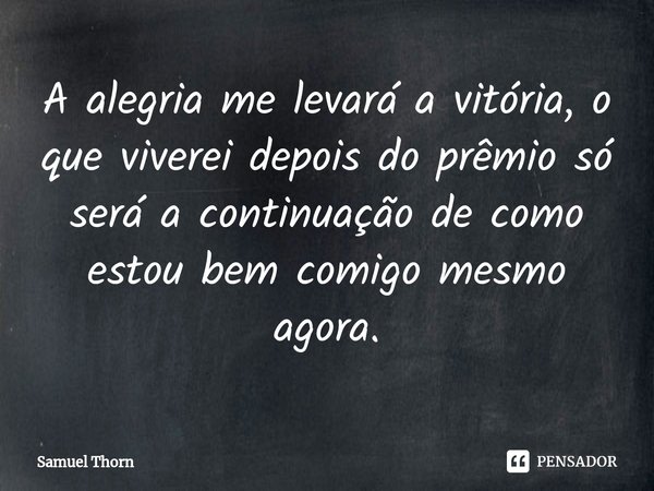 ⁠A alegria me levará a vitória, o que viverei depois do prêmio só será a continuação de como estou bem comigo mesmo agora.... Frase de Samuel Thorn.