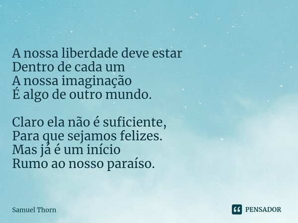 ⁠A nossa liberdade deve estar
Dentro de cada um
A nossa imaginação
É algo de outro mundo. Claro ela não é suficiente,
Para que sejamos felizes.
Mas já é um iníc... Frase de Samuel Thorn.