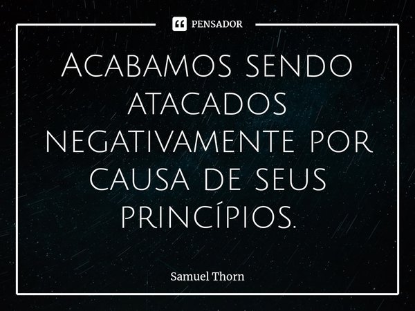 ⁠Acabamos sendo atacados negativamente por causa de seus princípios.... Frase de Samuel Thorn.