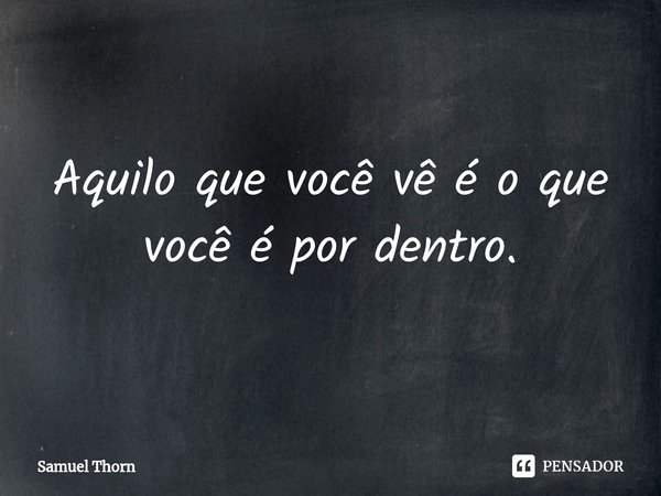 ⁠Aquilo que você vê é o que você é por dentro.... Frase de Samuel Thorn.