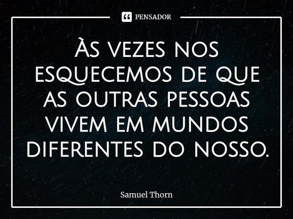 ⁠Às vezes nos esquecemos de que as outras pessoas vivem em mundos diferentes do nosso.... Frase de Samuel Thorn.