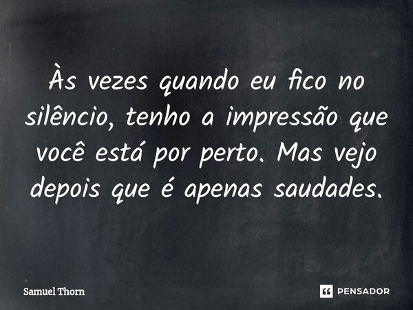 ⁠Às vezes quando eu fico no silêncio, tenho a impressão que você está por perto. Mas vejo depois que é apenas saudades.... Frase de Samuel Thorn.