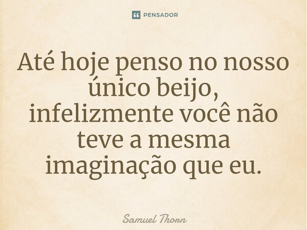 ⁠Até hoje penso no nosso único beijo, infelizmente você não teve a mesma imaginação que eu.... Frase de Samuel Thorn.