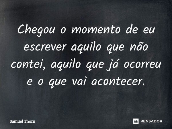 ⁠Chegou o momento de eu escrever aquilo que não contei, aquilo que já ocorreu e o que vai acontecer.... Frase de Samuel Thorn.