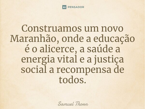 ⁠Construamos um novo Maranhão, onde a educação é o alicerce, a saúde a energia vital e a justiça social a recompensa de todos.... Frase de Samuel Thorn.