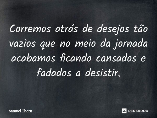 ⁠Corremos atrás de desejos tão vazios que no meio da jornada acabamos ficando cansados e fadados a desistir.... Frase de Samuel Thorn.