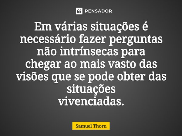 ⁠Em várias situações é necessário fazer perguntas não intrínsecas para chegar ao mais vasto das visões que se pode obter das situações vivenciadas.... Frase de Samuel Thorn.