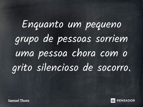 ⁠Enquanto um pequeno grupo de pessoas sorriem uma pessoa chora com o grito silencioso de socorro.... Frase de Samuel Thorn.