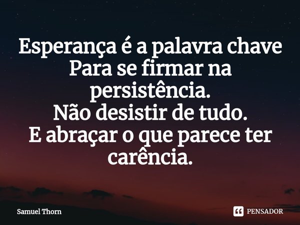 ⁠Esperança é a palavra chave
Para se firmar na persistência.
Não desistir de tudo.
E abraçar o que parece ter carência.... Frase de Samuel Thorn.