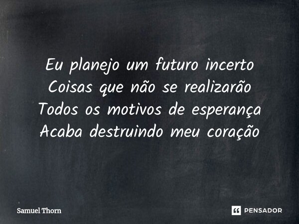 ⁠Eu planejo um futuro incerto Coisas que não se realizarão Todos os motivos de esperança Acaba destruindo meu coração... Frase de Samuel Thorn.