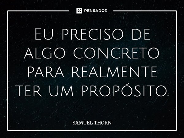 ⁠Eu preciso de algo concreto para realmente ter um propósito.... Frase de Samuel Thorn.