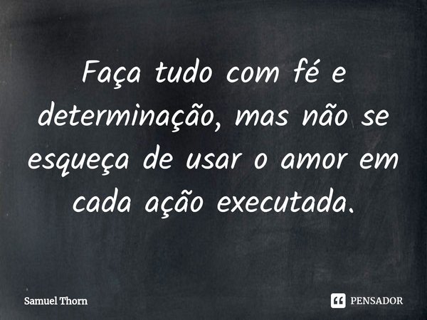 ⁠Faça tudo com fé e determinação, mas não se esqueça de usar o amor em cada ação executada.... Frase de Samuel Thorn.