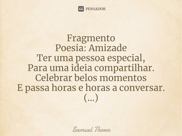 ⁠Fragmento
Poesia: Amizade Ter uma pessoa especial,
Para uma ideia compartilhar.
Celebrar belos momentos
E passa horas e horas a conversar.
(...)... Frase de Samuel Thorn.