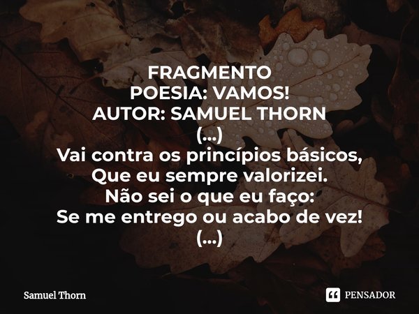 ⁠FRAGMENTO
POESIA: VAMOS!
AUTOR: SAMUEL THORN
(...)
Vai contra os princípios básicos,
Que eu sempre valorizei.
Não sei o que eu faço:
Se me entrego ou acabo de ... Frase de Samuel Thorn.