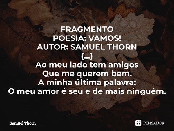 ⁠FRAGMENTO
POESIA: VAMOS!
AUTOR: SAMUEL THORN
(...)
Ao meu lado tem amigos
Que me querem bem.
A minha última palavra:
O meu amor é seu e de mais ninguém.... Frase de Samuel Thorn.