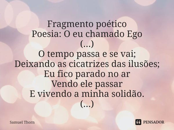 ⁠Fragmento poético
Poesia: O eu chamado Ego
(...)
O tempo passa e se vai;
Deixando as cicatrizes das ilusões;
Eu fico parado no ar
Vendo ele passar
E vivendo a ... Frase de Samuel Thorn.