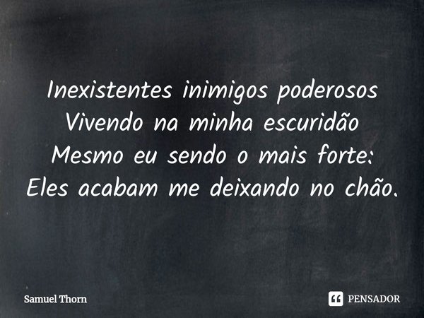 ⁠Fragmento poético: Taciturnidade
Inexistentes inimigos poderosos
Vivendo na minha escuridão
Mesmo eu sendo o mais forte:
Eles acabam me deixando no chão.... Frase de Samuel Thorn.