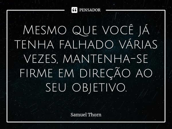 ⁠Mesmo que você já tenha falhado várias vezes, mantenha-se firme em direção ao seu objetivo.... Frase de Samuel Thorn.