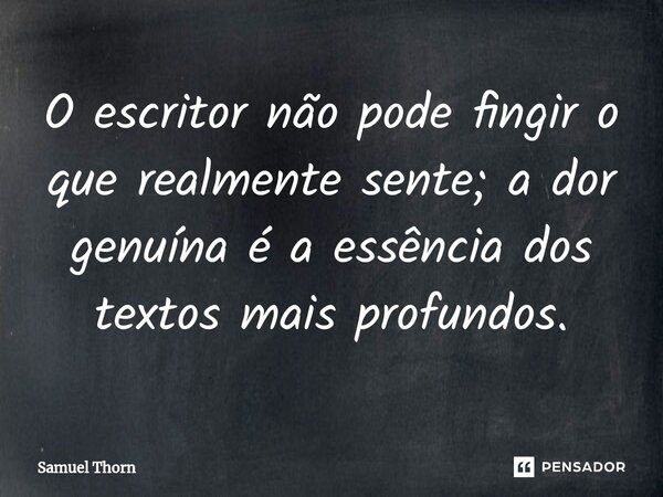 O escritor não pode fingir o que realmente sente; a dor genuína é a essência dos textos mais profundos.... Frase de Samuel Thorn.