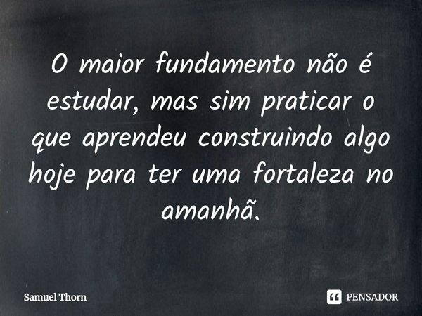 ⁠⁠O maior fundamento não é estudar, mas sim praticar o que aprendeu construindo algo hoje para ter uma fortaleza no amanhã.... Frase de Samuel Thorn.