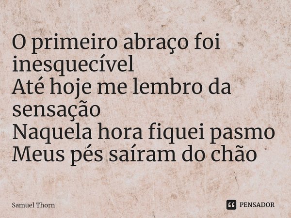 ⁠O primeiro abraço foi inesquecível
Até hoje me lembro da sensação
Naquela hora fiquei pasmo
Meus pés saíram do chão... Frase de Samuel Thorn.