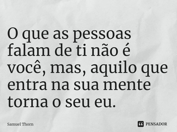 ⁠O que as pessoas falam de ti não é você, mas, aquilo que entra na sua mente torna o seu eu.... Frase de Samuel Thorn.