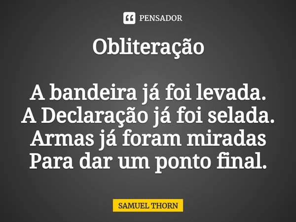 Obliteração ⁠A bandeira já foi levada.
A Declaração já foi selada.
Armas já foram miradas
Para dar um ponto final.... Frase de Samuel Thorn.