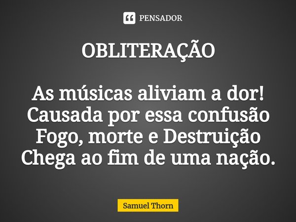 ⁠OBLITERAÇÃO As músicas aliviam a dor!
Causada por essa confusão
Fogo, morte e Destruição
Chega ao fim de uma nação.... Frase de Samuel Thorn.