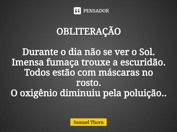 ⁠OBLITERAÇÃO Durante o dia não se ver o Sol.
Imensa fumaça trouxe a escuridão.
Todos estão com máscaras no rosto.
O oxigênio diminuiu pela poluição..... Frase de Samuel Thorn.