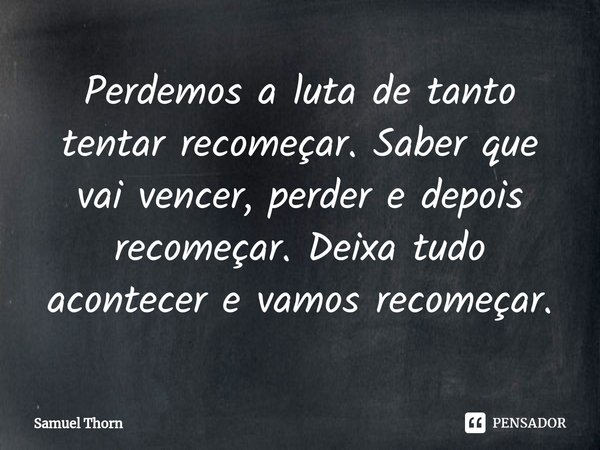 ⁠Perdemos a luta de tanto tentar recomeçar. Saber que vai vencer, perder e depois recomeçar. Deixa tudo acontecer e vamos recomeçar.... Frase de Samuel Thorn.