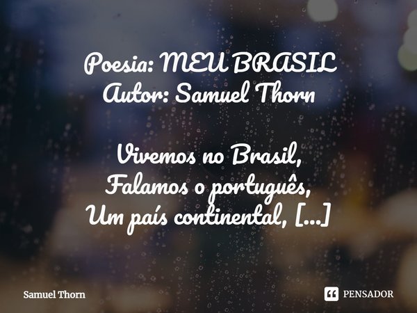 ⁠Poesia: MEU BRASIL
Autor: Samuel Thorn Vivemos no Brasil,
Falamos o português,
Um país continental,
Que não para de crescer!
Um povo diversificado,
Com uma for... Frase de Samuel Thorn.