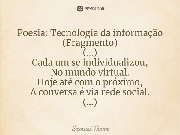 ⁠Poesia: Tecnologia da informação
(Fragmento)
(...)
Cada um se individualizou,
No mundo virtual.
Hoje até com o próximo,
A conversa é via rede social.
(...)... Frase de Samuel Thorn.