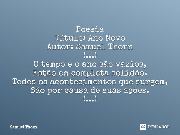 ⁠Poesia
Título: Ano Novo
Autor: Samuel Thorn
(...)
O tempo e o ano são vazios,
Estão em completa solidão.
Todos os acontecimentos que surgem,
São por causa de s... Frase de Samuel Thorn.